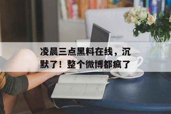 凌晨三点黑料在线，沉默了！整个微博都疯了