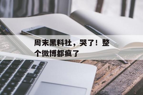 周末黑料社，哭了！整个微博都疯了