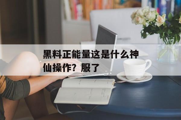 黑料正能量这是什么神仙操作？服了